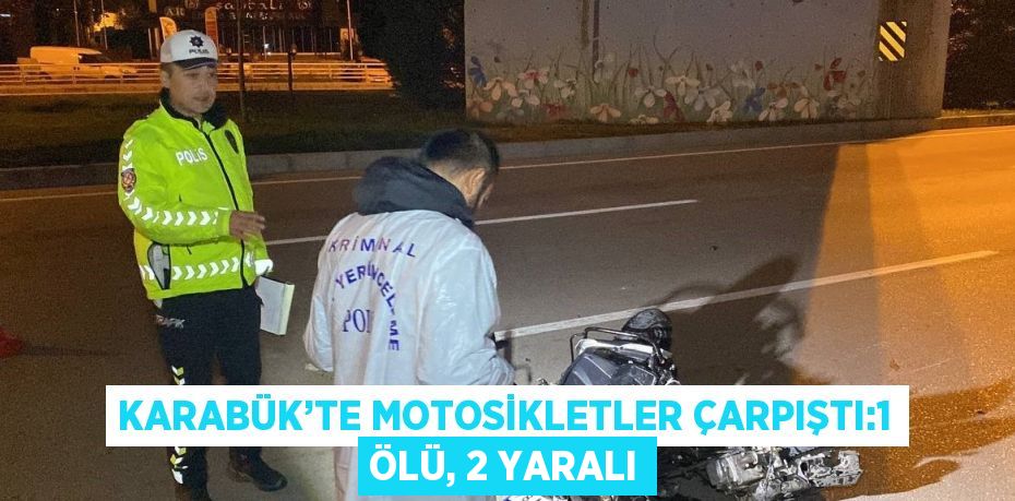 KARABÜK’TE MOTOSİKLETLER ÇARPIŞTI:1 ÖLÜ, 2 YARALI