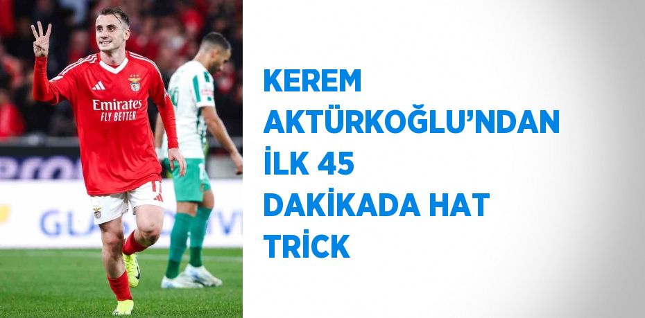 KEREM AKTÜRKOĞLU’NDAN İLK 45 DAKİKADA HAT TRİCK