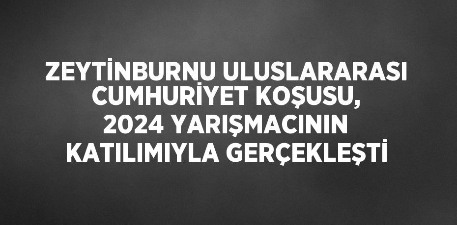 ZEYTİNBURNU ULUSLARARASI CUMHURİYET KOŞUSU, 2024 YARIŞMACININ KATILIMIYLA GERÇEKLEŞTİ