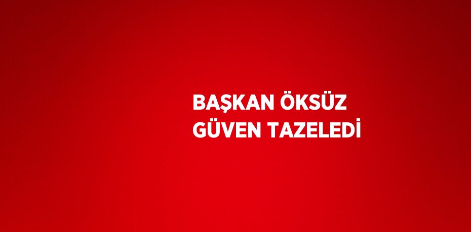 BAŞKAN ÖKSÜZ GÜVEN TAZELEDİ