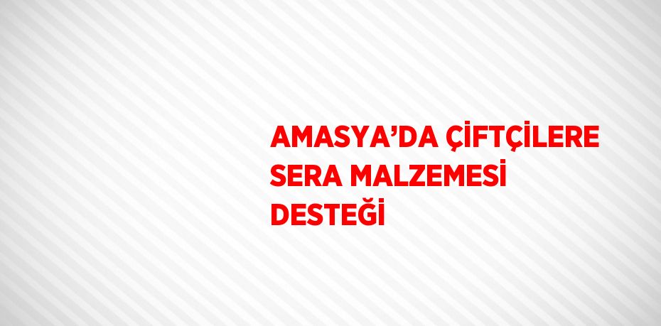 AMASYA’DA ÇİFTÇİLERE SERA MALZEMESİ DESTEĞİ