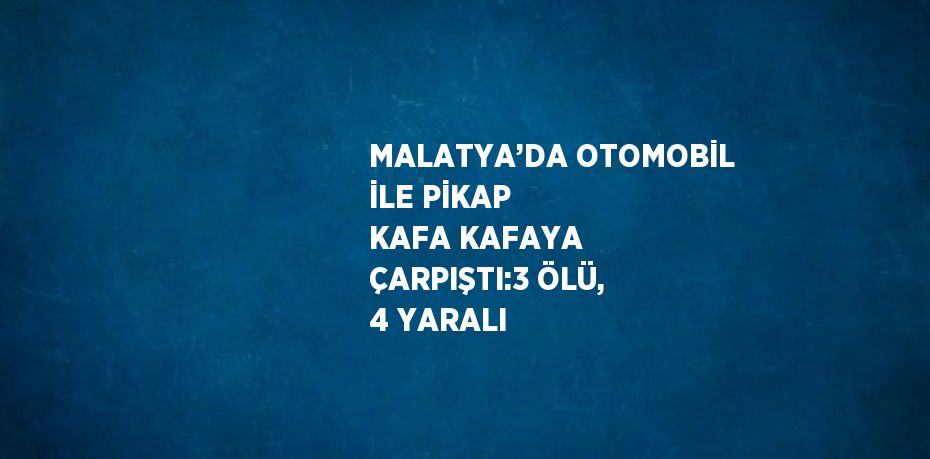 MALATYA’DA OTOMOBİL İLE PİKAP KAFA KAFAYA ÇARPIŞTI:3 ÖLÜ, 4 YARALI