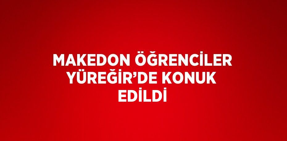 MAKEDON ÖĞRENCİLER YÜREĞİR’DE KONUK EDİLDİ