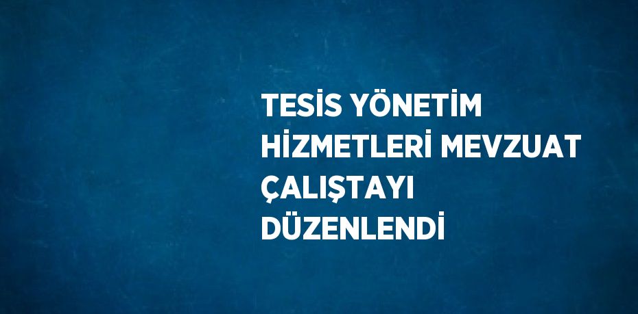 TESİS YÖNETİM HİZMETLERİ MEVZUAT ÇALIŞTAYI DÜZENLENDİ