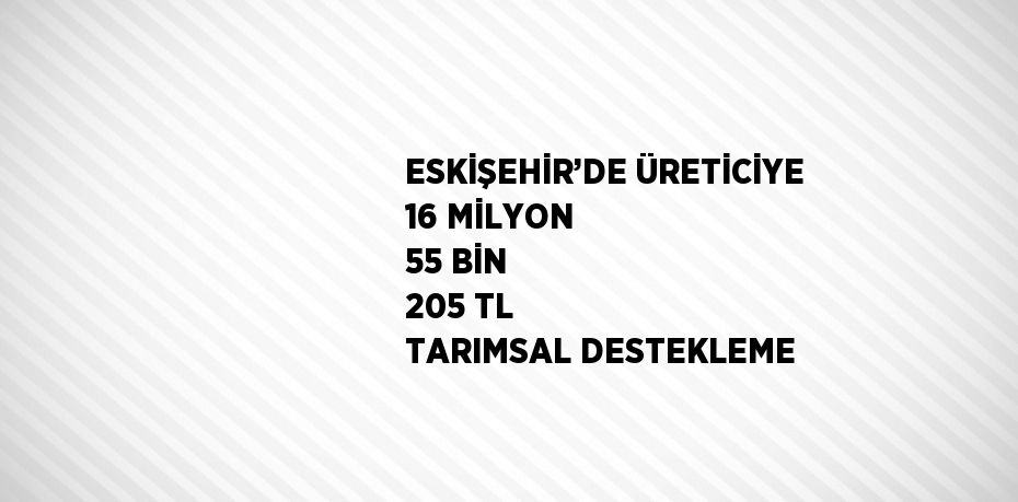 ESKİŞEHİR’DE ÜRETİCİYE 16 MİLYON 55 BİN 205 TL TARIMSAL DESTEKLEME