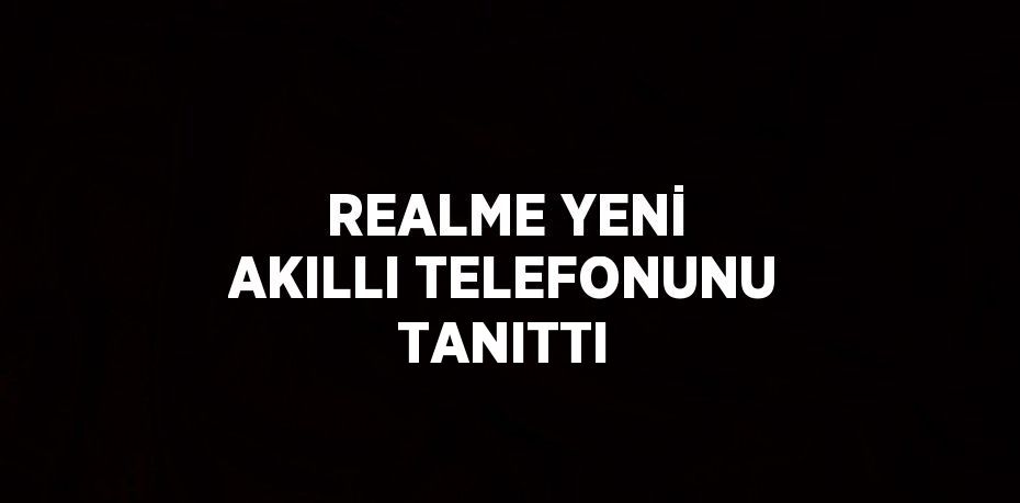 REALME YENİ AKILLI TELEFONUNU TANITTI