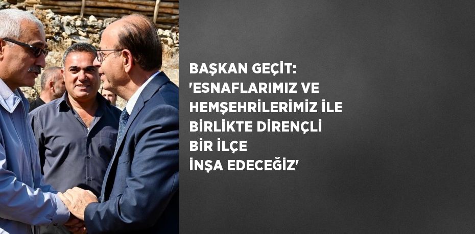 BAŞKAN GEÇİT: 'ESNAFLARIMIZ VE HEMŞEHRİLERİMİZ İLE BİRLİKTE DİRENÇLİ BİR İLÇE İNŞA EDECEĞİZ'