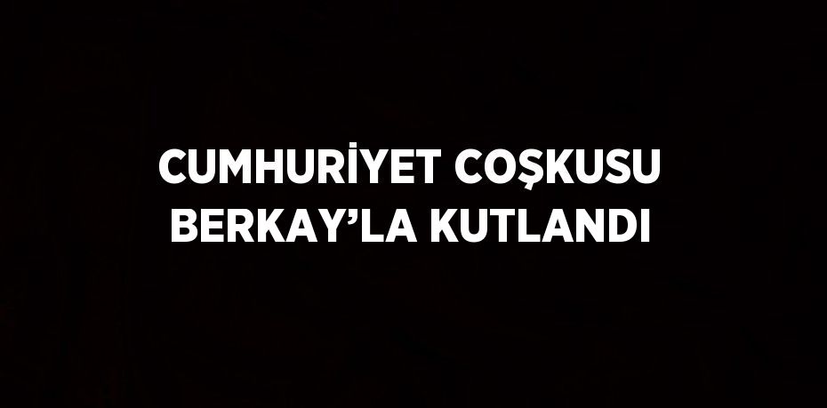 CUMHURİYET COŞKUSU BERKAY’LA KUTLANDI