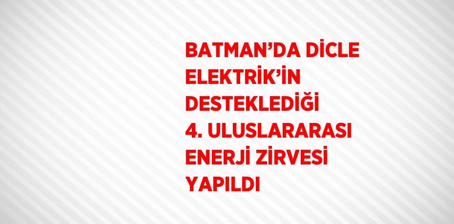 BATMAN’DA DİCLE ELEKTRİK’İN DESTEKLEDİĞİ 4. ULUSLARARASI ENERJİ ZİRVESİ YAPILDI