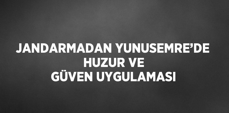 JANDARMADAN YUNUSEMRE’DE HUZUR VE GÜVEN UYGULAMASI