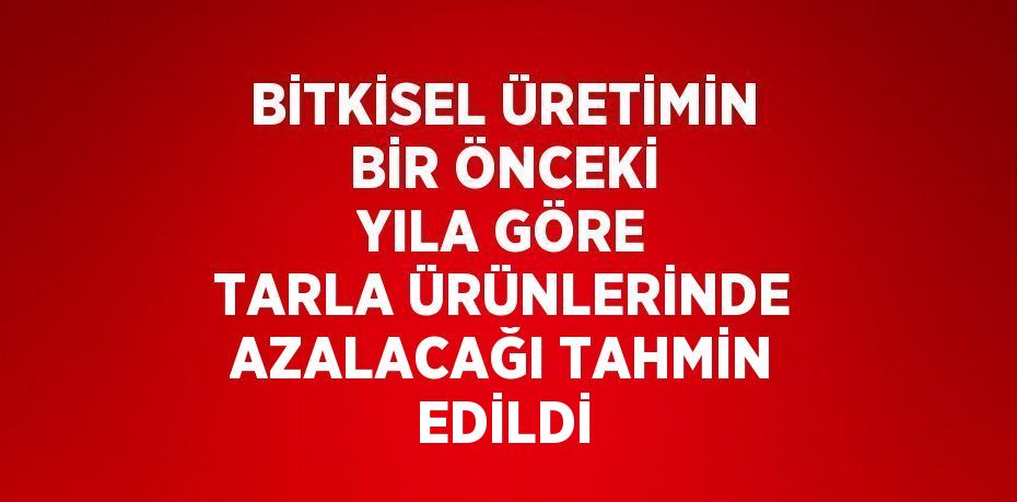 BİTKİSEL ÜRETİMİN BİR ÖNCEKİ YILA GÖRE TARLA ÜRÜNLERİNDE AZALACAĞI TAHMİN EDİLDİ