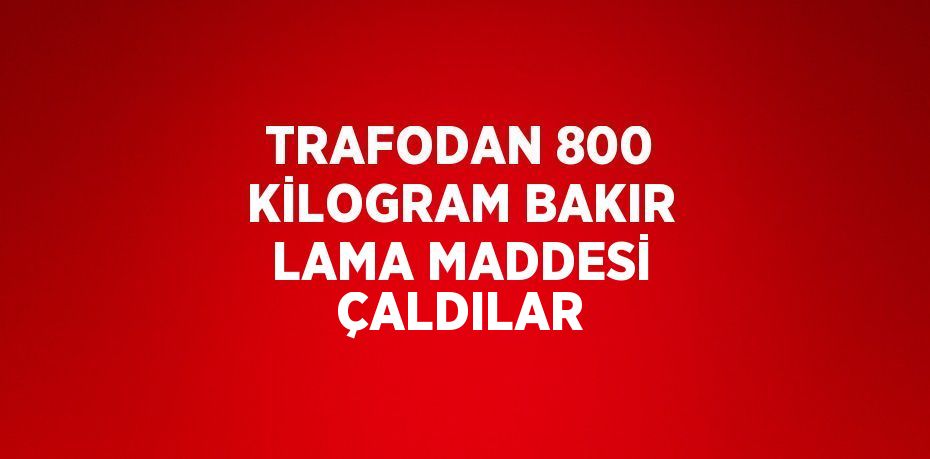 TRAFODAN 800 KİLOGRAM BAKIR LAMA MADDESİ ÇALDILAR