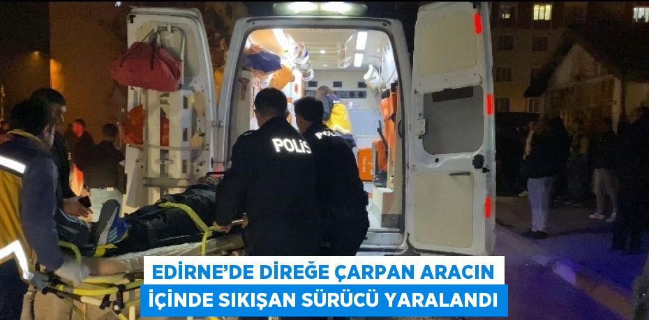 EDİRNE’DE DİREĞE ÇARPAN ARACIN İÇİNDE SIKIŞAN SÜRÜCÜ YARALANDI