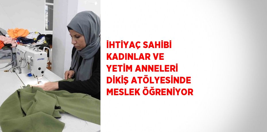 İHTİYAÇ SAHİBİ KADINLAR VE YETİM ANNELERİ DİKİŞ ATÖLYESİNDE MESLEK ÖĞRENİYOR