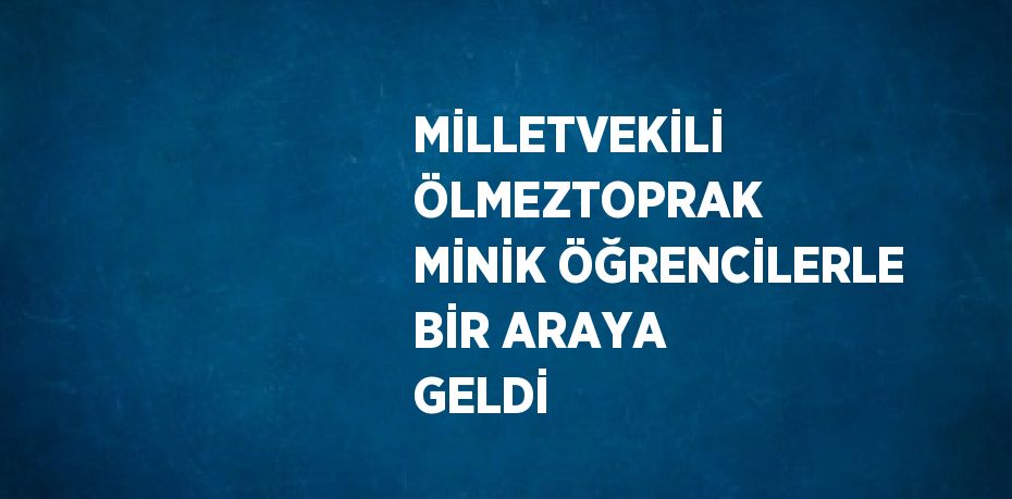 MİLLETVEKİLİ ÖLMEZTOPRAK MİNİK ÖĞRENCİLERLE BİR ARAYA GELDİ