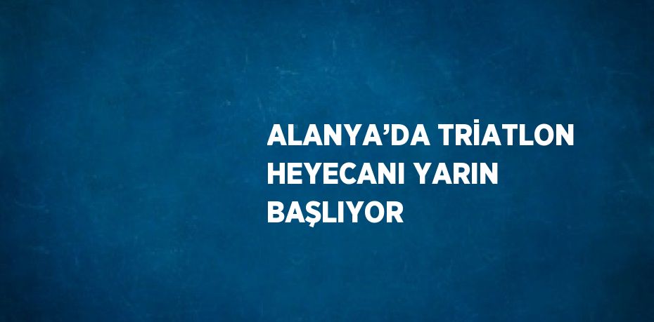 ALANYA’DA TRİATLON HEYECANI YARIN BAŞLIYOR