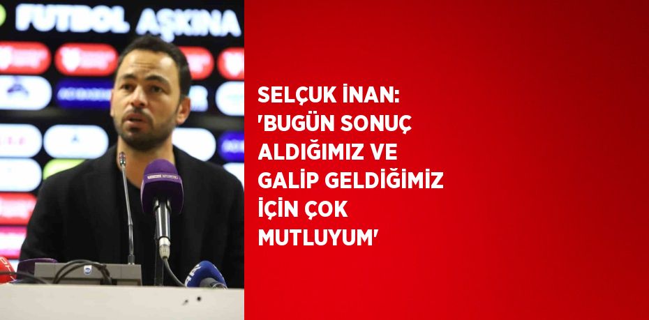 SELÇUK İNAN: 'BUGÜN SONUÇ ALDIĞIMIZ VE GALİP GELDİĞİMİZ İÇİN ÇOK MUTLUYUM'