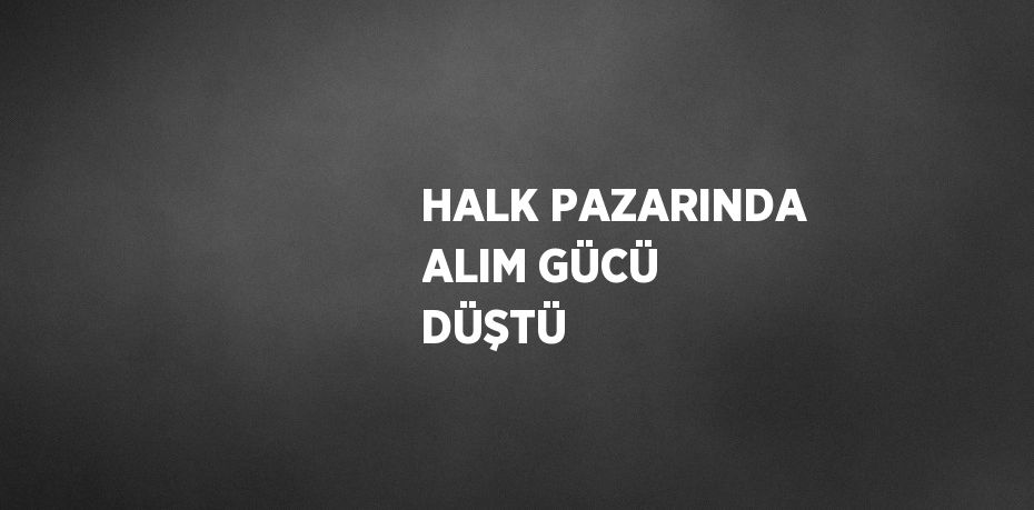 HALK PAZARINDA ALIM GÜCÜ DÜŞTÜ