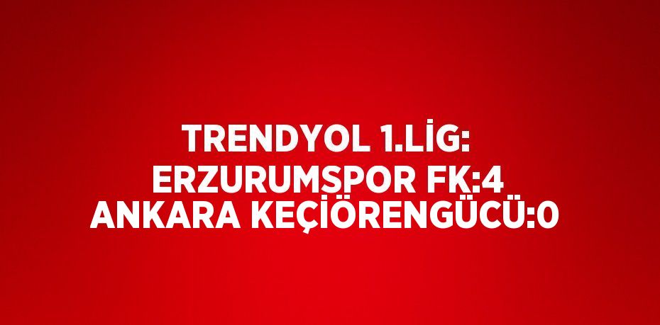 TRENDYOL 1.LİG: ERZURUMSPOR FK:4 ANKARA KEÇİÖRENGÜCÜ:0