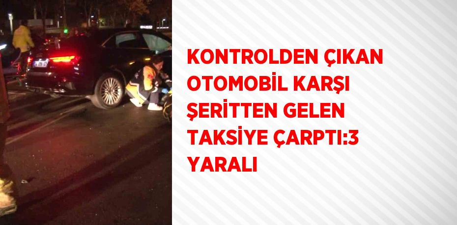 KONTROLDEN ÇIKAN OTOMOBİL KARŞI ŞERİTTEN GELEN TAKSİYE ÇARPTI:3 YARALI