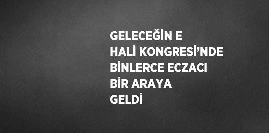 GELECEĞİN E HALİ KONGRESİ’NDE BİNLERCE ECZACI BİR ARAYA GELDİ