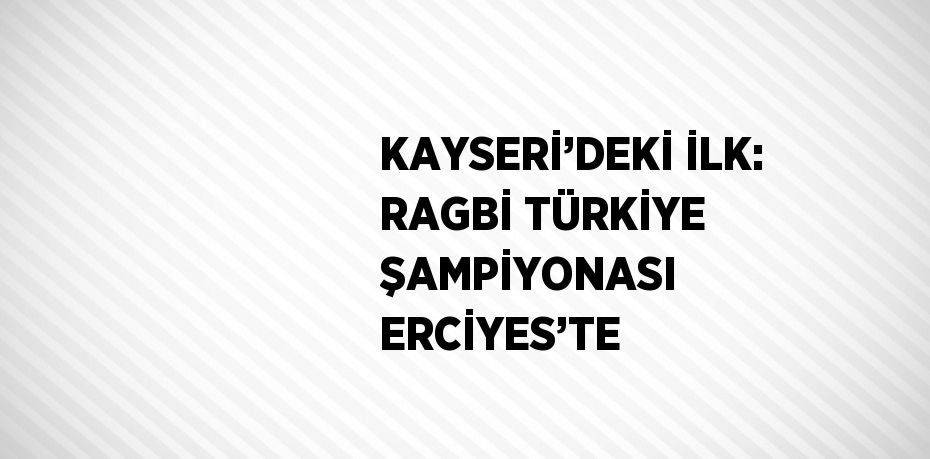 KAYSERİ’DEKİ İLK: RAGBİ TÜRKİYE ŞAMPİYONASI ERCİYES’TE