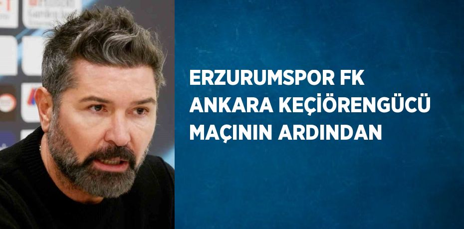 ERZURUMSPOR FK ANKARA KEÇİÖRENGÜCÜ MAÇININ ARDINDAN