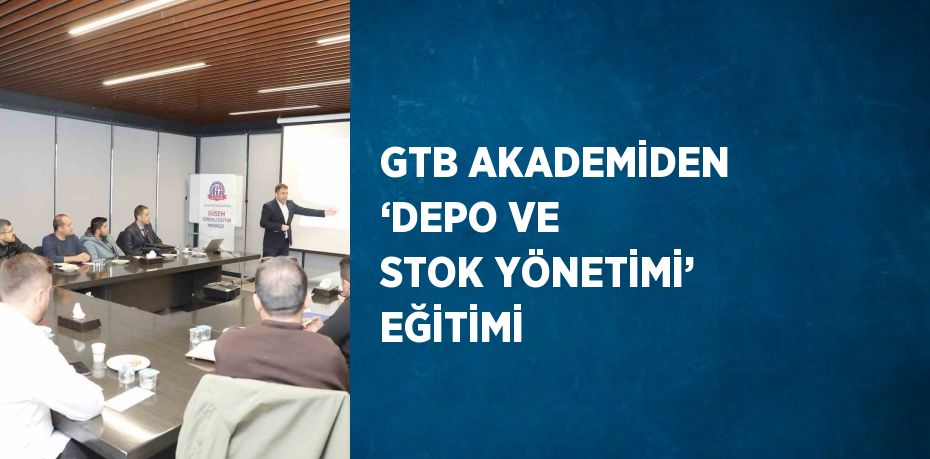 GTB AKADEMİDEN ‘DEPO VE STOK YÖNETİMİ’ EĞİTİMİ