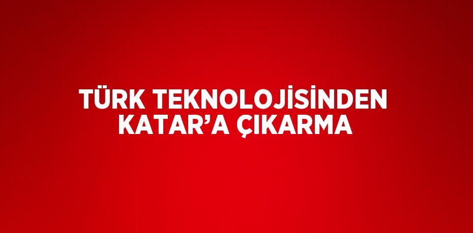 TÜRK TEKNOLOJİSİNDEN KATAR’A ÇIKARMA