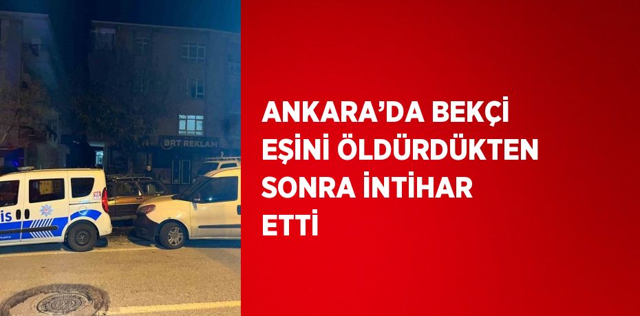 ANKARA’DA BEKÇİ EŞİNİ ÖLDÜRDÜKTEN SONRA İNTİHAR ETTİ