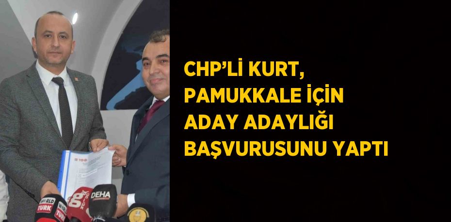 CHP’Lİ KURT, PAMUKKALE İÇİN ADAY ADAYLIĞI BAŞVURUSUNU YAPTI