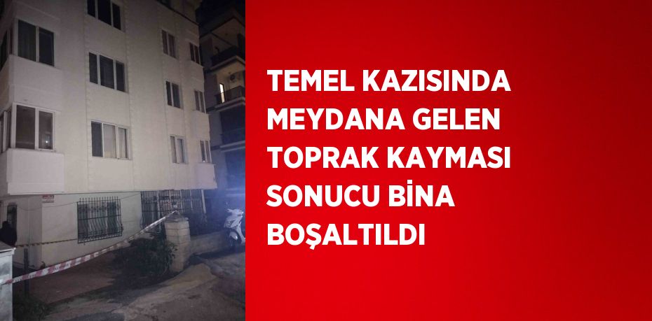 TEMEL KAZISINDA MEYDANA GELEN TOPRAK KAYMASI SONUCU BİNA BOŞALTILDI