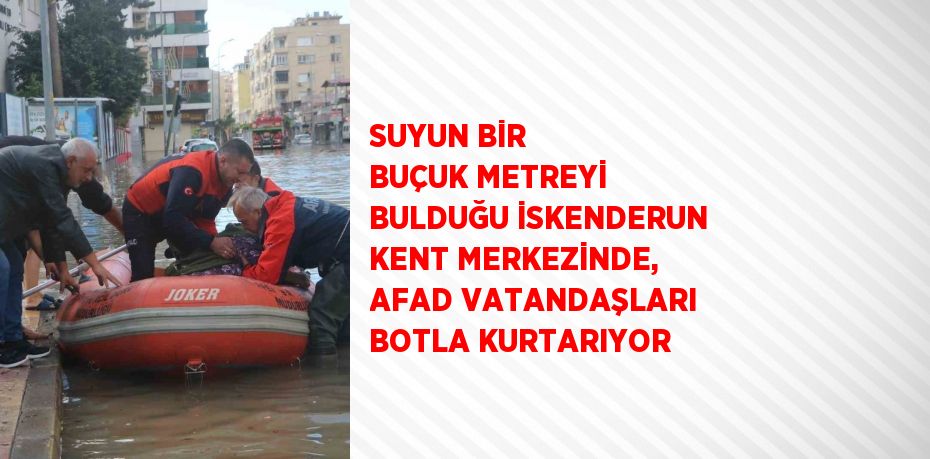 SUYUN BİR BUÇUK METREYİ BULDUĞU İSKENDERUN KENT MERKEZİNDE, AFAD VATANDAŞLARI BOTLA KURTARIYOR