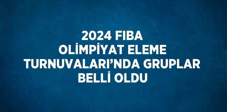 2024 FIBA OLİMPİYAT ELEME TURNUVALARI’NDA GRUPLAR BELLİ OLDU