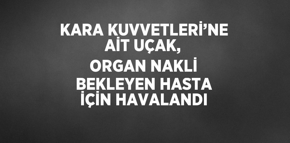 KARA KUVVETLERİ’NE AİT UÇAK, ORGAN NAKLİ BEKLEYEN HASTA İÇİN HAVALANDI