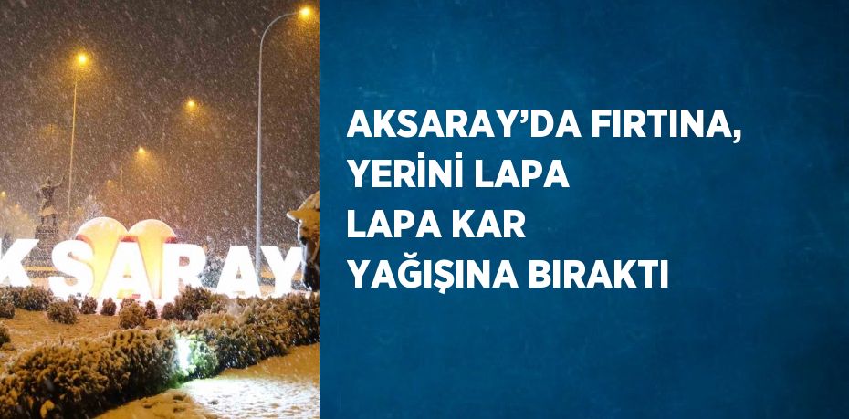 AKSARAY’DA FIRTINA, YERİNİ LAPA LAPA KAR YAĞIŞINA BIRAKTI