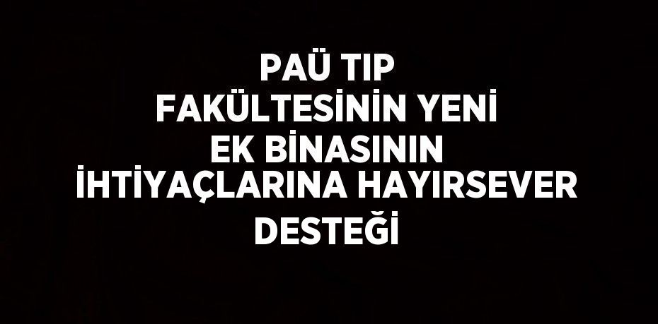 PAÜ TIP FAKÜLTESİNİN YENİ EK BİNASININ İHTİYAÇLARINA HAYIRSEVER DESTEĞİ