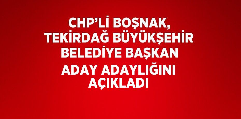 CHP’Lİ BOŞNAK, TEKİRDAĞ BÜYÜKŞEHİR BELEDİYE BAŞKAN ADAY ADAYLIĞINI AÇIKLADI