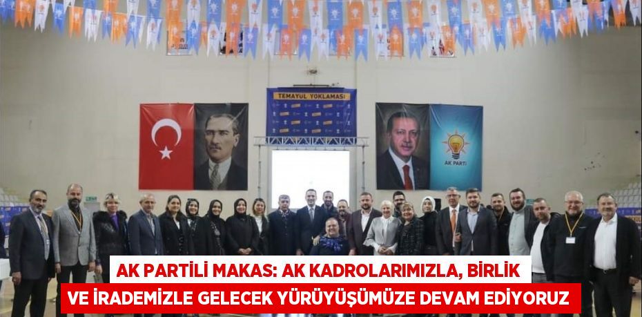 AK PARTİLİ MAKAS: AK KADROLARIMIZLA, BİRLİK VE İRADEMİZLE GELECEK YÜRÜYÜŞÜMÜZE DEVAM EDİYORUZ