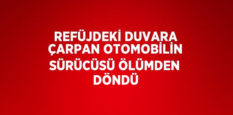 REFÜJDEKİ DUVARA ÇARPAN OTOMOBİLİN SÜRÜCÜSÜ ÖLÜMDEN DÖNDÜ