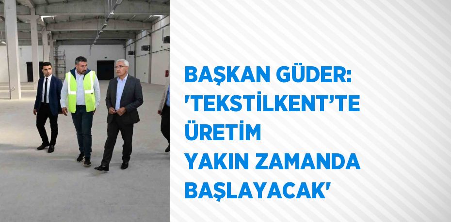 BAŞKAN GÜDER: 'TEKSTİLKENT’TE ÜRETİM YAKIN ZAMANDA BAŞLAYACAK'