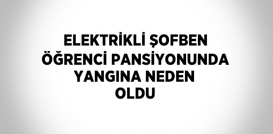 ELEKTRİKLİ ŞOFBEN ÖĞRENCİ PANSİYONUNDA YANGINA NEDEN OLDU