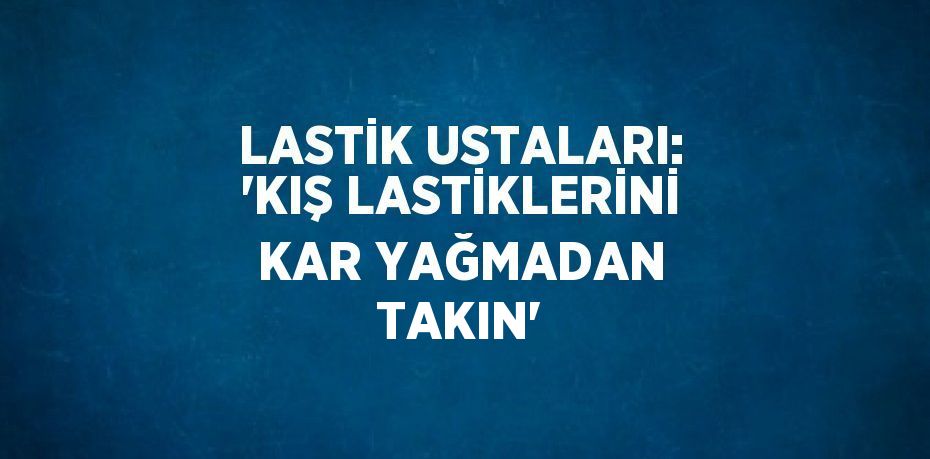 LASTİK USTALARI: 'KIŞ LASTİKLERİNİ KAR YAĞMADAN TAKIN'