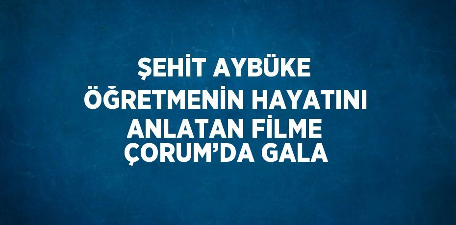 ŞEHİT AYBÜKE ÖĞRETMENİN HAYATINI ANLATAN FİLME ÇORUM’DA GALA