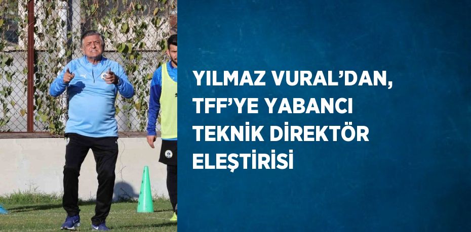 YILMAZ VURAL’DAN, TFF’YE YABANCI TEKNİK DİREKTÖR ELEŞTİRİSİ