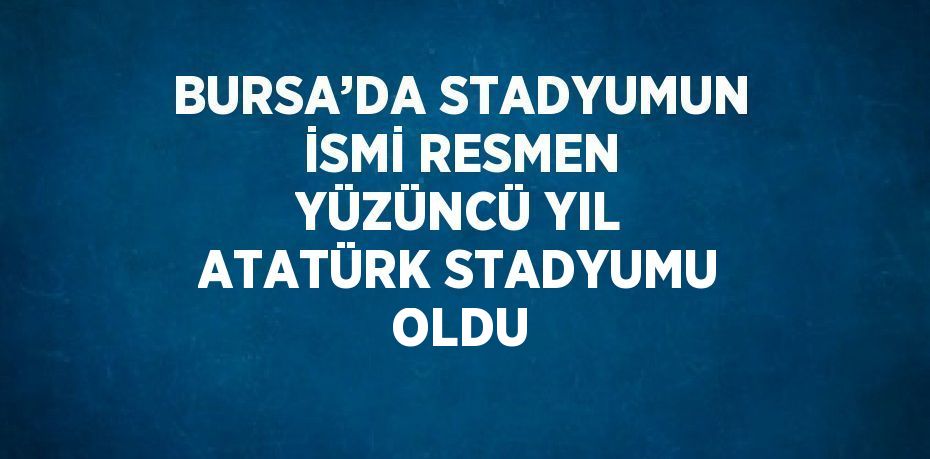 BURSA’DA STADYUMUN İSMİ RESMEN YÜZÜNCÜ YIL ATATÜRK STADYUMU OLDU