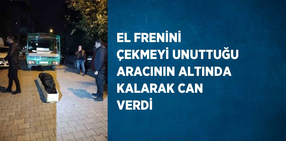 EL FRENİNİ ÇEKMEYİ UNUTTUĞU ARACININ ALTINDA KALARAK CAN VERDİ