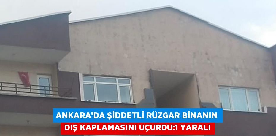 ANKARA’DA ŞİDDETLİ RÜZGAR BİNANIN DIŞ KAPLAMASINI UÇURDU:1 YARALI