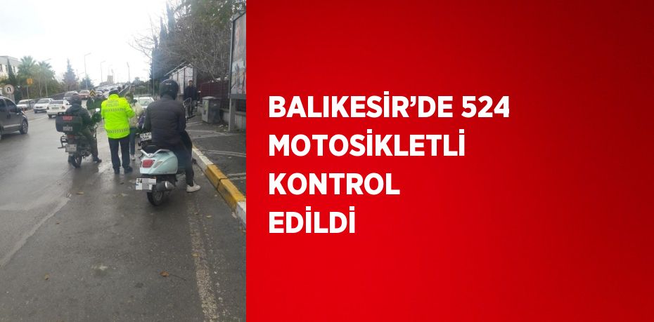 BALIKESİR’DE 524 MOTOSİKLETLİ KONTROL EDİLDİ