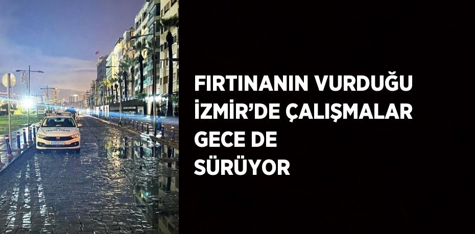 FIRTINANIN VURDUĞU İZMİR’DE ÇALIŞMALAR GECE DE SÜRÜYOR